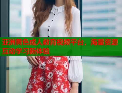 亚洲黄色成人教育视频平台，海量资源互动学习新体验  第1张