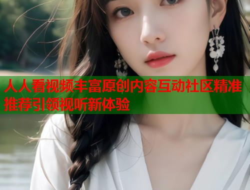 人人看视频丰富原创内容互动社区精准推荐引领视听新体验  第1张