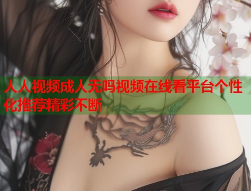 人人视频成人无吗视频在线看平台个性化推荐精彩不断  第1张