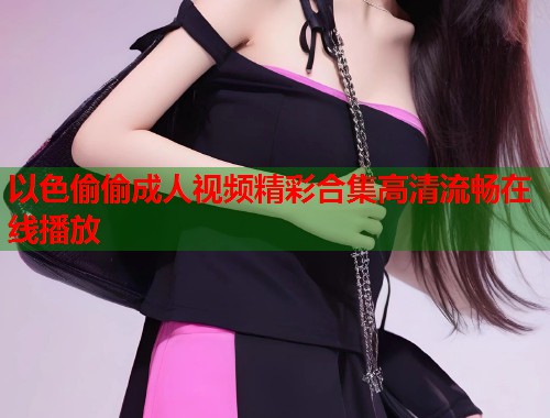 以色偷偷成人视频精彩合集高清流畅在线播放  第2张