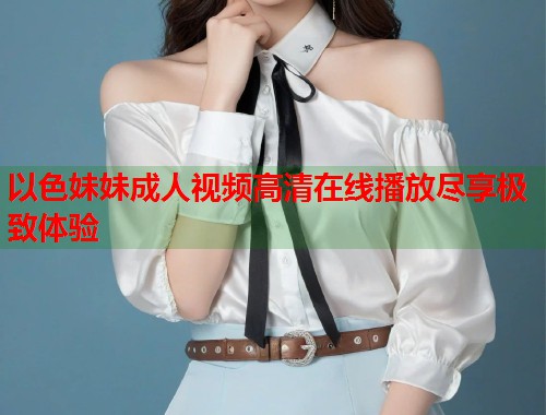 以色妹妹成人视频高清在线播放尽享极致体验  第1张