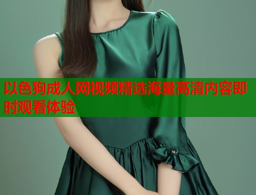 以色狗成人网视频精选海量高清内容即时观看体验  第2张