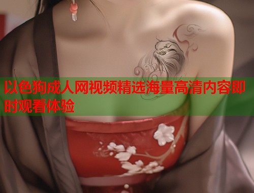 以色狗成人网视频精选海量高清内容即时观看体验  第1张