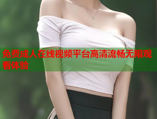 免费成人在线视频平台高清流畅无限观看体验  第1张