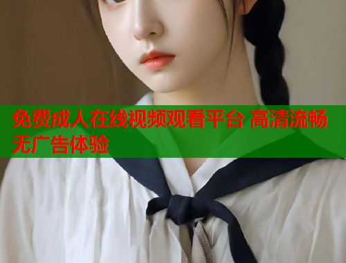 免费成人在线视频观看平台 高清流畅无广告体验  第1张