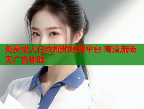 免费成人在线视频观看平台 高清流畅无广告体验  第2张
