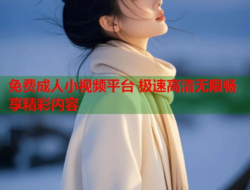 免费成人小视频平台 极速高清无限畅享精彩内容  第1张