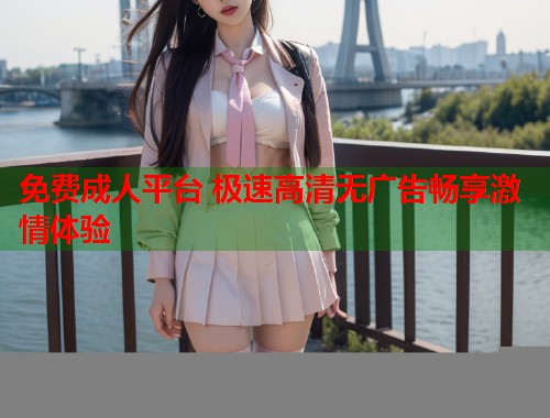 免费成人平台 极速高清无广告畅享激情体验  第1张
