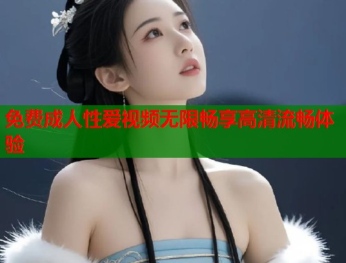 免费成人性爱视频无限畅享高清流畅体验  第2张