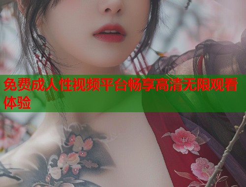 免费成人性视频平台畅享高清无限观看体验  第1张