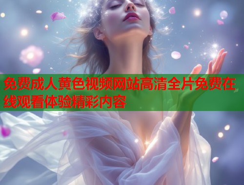 免费成人黄色视频网站高清全片免费在线观看体验精彩内容  第1张