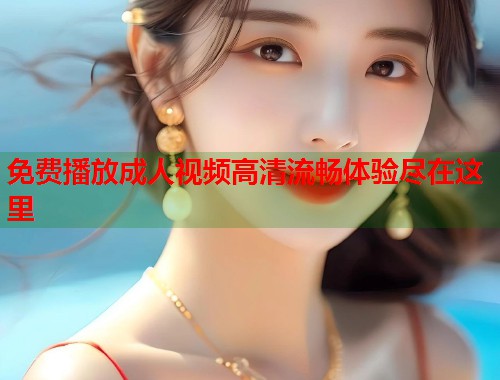 免费播放成人视频高清流畅体验尽在这里  第1张