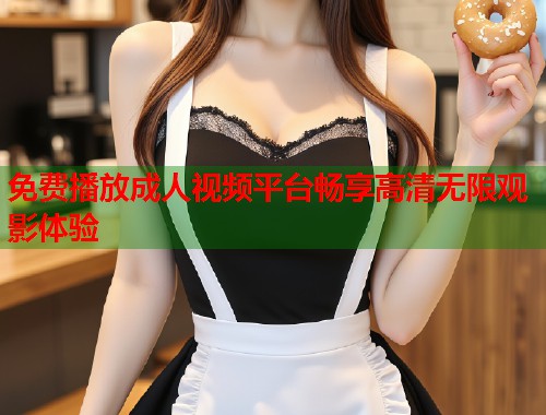 免费播放成人视频平台畅享高清无限观影体验  第1张