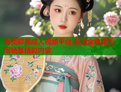 免费欧美成人视频平台 高清全免费无限畅享精彩内容  第1张