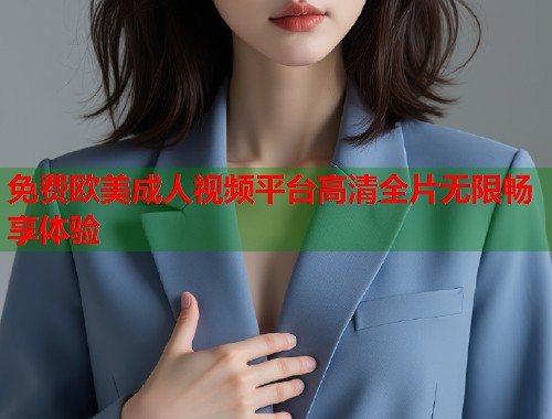 免费欧美成人视频平台高清全片无限畅享体验  第1张