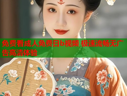免费看成人免费日b视频 极速流畅无广告高清体验  第1张