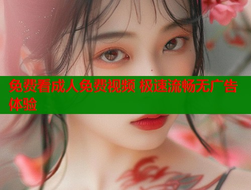 免费看成人免费视频 极速流畅无广告体验  第1张