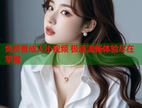 免费看成人小视频 极速流畅体验尽在掌握  第2张