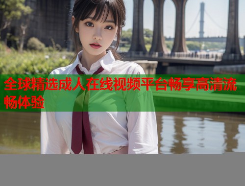全球精选成人在线视频平台畅享高清流畅体验  第1张