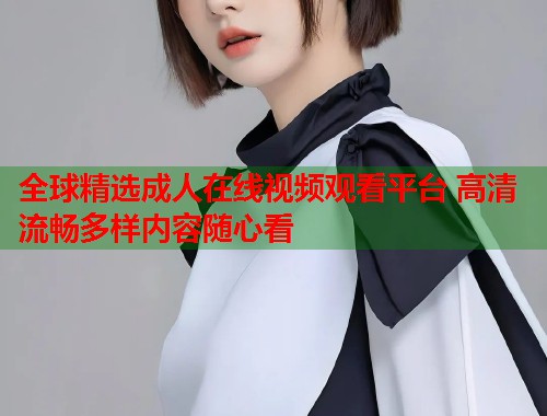 全球精选成人在线视频观看平台 高清流畅多样内容随心看  第1张