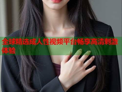 全球精选成人性视频平台畅享高清刺激体验  第1张
