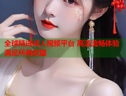 全球精选成人视频平台 高清流畅体验满足所有欲望  第1张