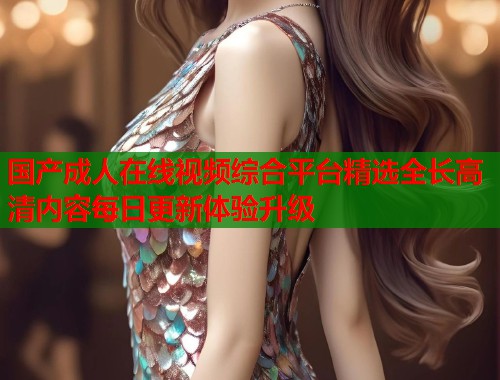 国产成人在线视频综合平台精选全长高清内容每日更新体验升级  第1张