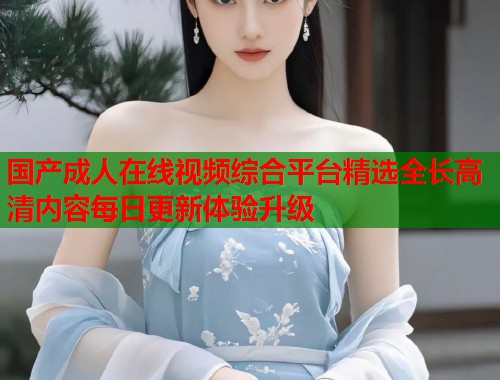 国产成人在线视频综合平台精选全长高清内容每日更新体验升级  第2张