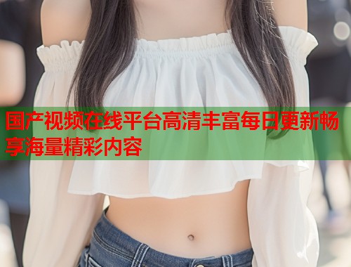 国产视频在线平台高清丰富每日更新畅享海量精彩内容  第1张
