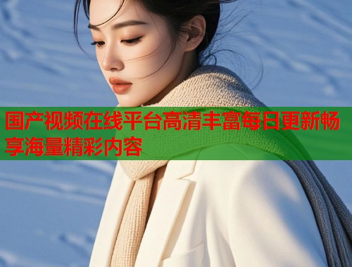 国产视频在线平台高清丰富每日更新畅享海量精彩内容  第2张