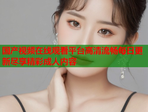 国产视频在线观看平台高清流畅每日更新尽享精彩成人内容  第1张