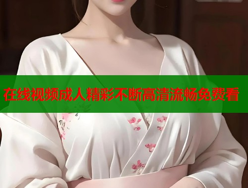 在线视频成人精彩不断高清流畅免费看  第1张