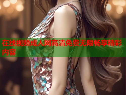 在线视频成人网高清免费无限畅享精彩内容  第1张