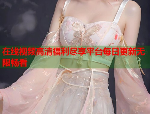 在线视频高清福利尽享平台每日更新无限畅看  第1张