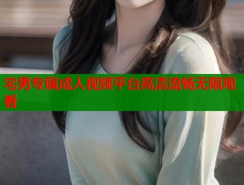宅男专属成人视频平台高清流畅无限观看  第2张