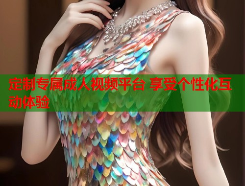 定制专属成人视频平台 享受个性化互动体验  第2张