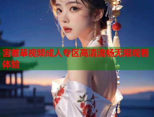 害羞草视频成人专区高清流畅无限观看体验  第1张
