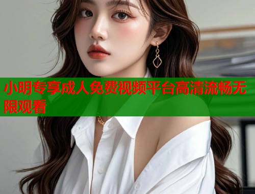 小明专享成人免费视频平台高清流畅无限观看  第1张