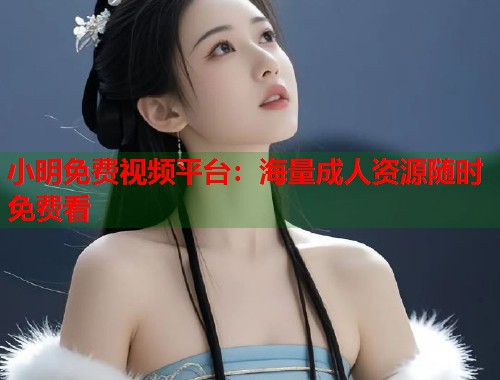 小明免费视频平台：海量成人资源随时免费看  第1张