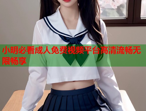 小明必看成人免费视频平台高清流畅无限畅享  第2张