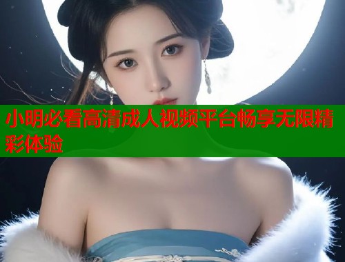 小明必看高清成人视频平台畅享无限精彩体验  第1张