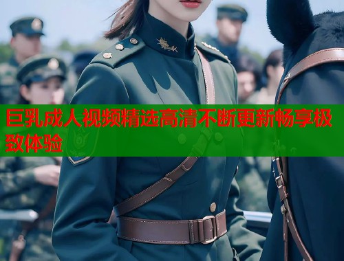 巨乳成人视频精选高清不断更新畅享极致体验  第1张