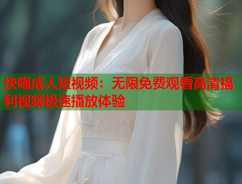 快喵成人短视频：无限免费观看高清福利视频极速播放体验  第2张