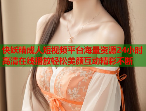 快妖精成人短视频平台海量资源24小时高清在线播放轻松美颜互动精彩不断  第1张