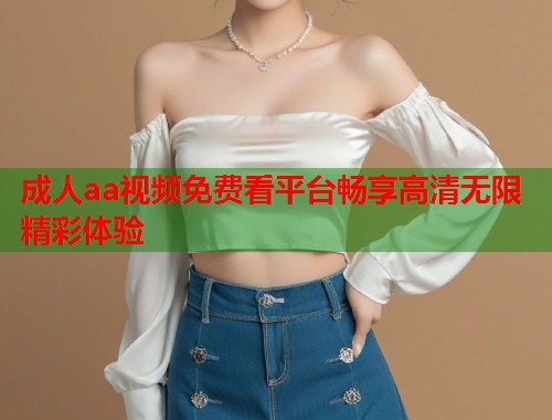 成人aa视频免费看平台畅享高清无限精彩体验  第1张