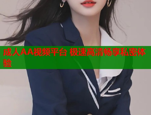 成人AA视频平台 极速高清畅享私密体验  第2张