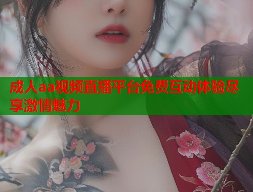 成人aa视频直播平台免费互动体验尽享激情魅力  第1张