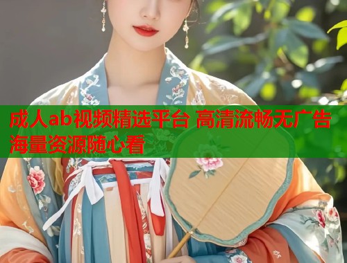 成人ab视频精选平台 高清流畅无广告海量资源随心看  第1张