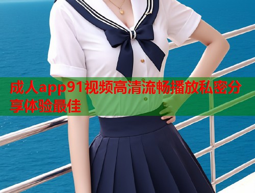 成人app91视频高清流畅播放私密分享体验最佳  第1张
