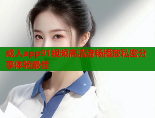 成人app91视频高清流畅播放私密分享体验最佳  第2张